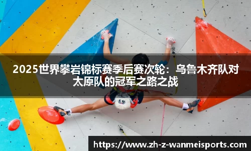 2025世界攀岩锦标赛季后赛次轮:乌鲁木齐队对太原队的冠军之路之战