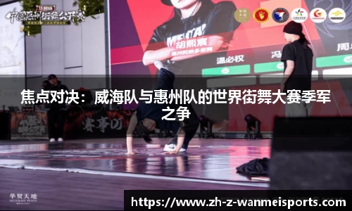 焦点对决:威海队与惠州队的世界街舞大赛季军之争