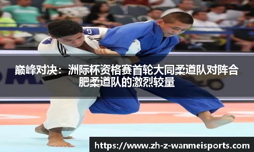 巅峰对决:洲际杯资格赛首轮大同柔道队对阵合肥柔道队的激烈较量