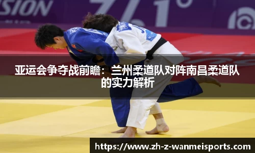 亚运会争夺战前瞻:兰州柔道队对阵南昌柔道队的实力解析