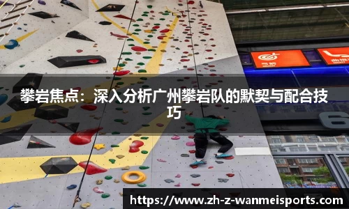 攀岩焦点:深入分析广州攀岩队的默契与配合技巧