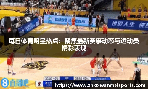 每日体育明星热点:聚焦最新赛事动态与运动员精彩表现