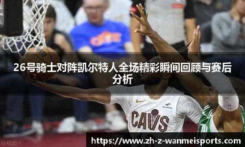 26号骑士对阵凯尔特人全场精彩瞬间回顾与赛后分析